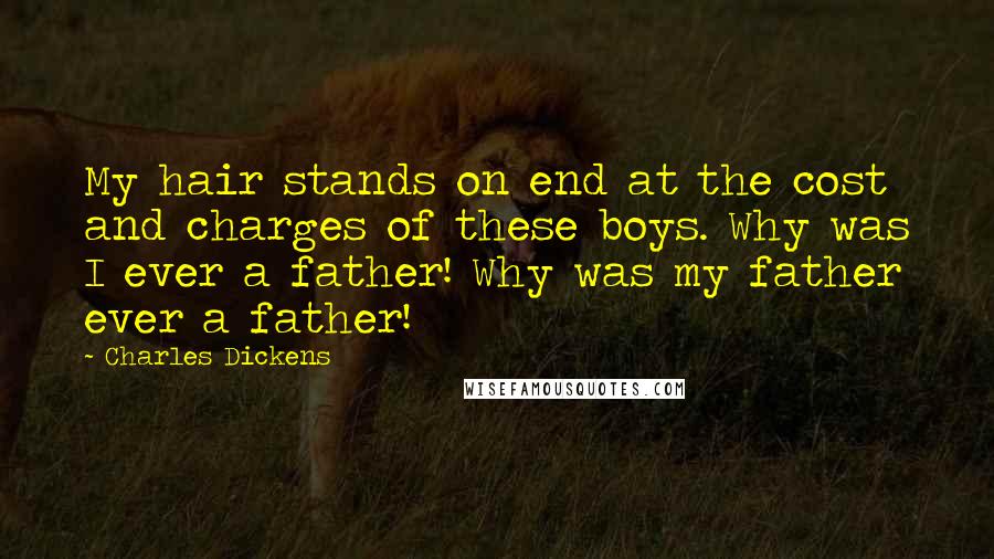 Charles Dickens Quotes: My hair stands on end at the cost and charges of these boys. Why was I ever a father! Why was my father ever a father!