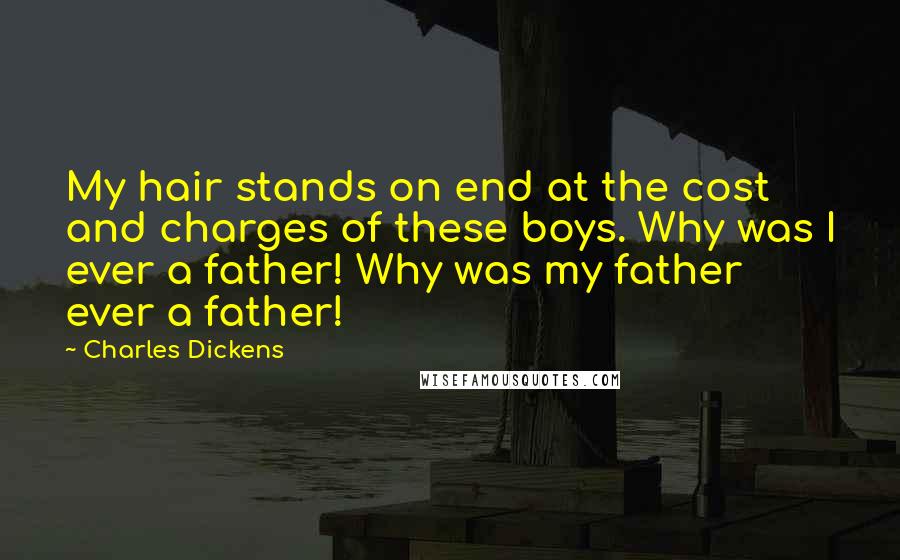 Charles Dickens Quotes: My hair stands on end at the cost and charges of these boys. Why was I ever a father! Why was my father ever a father!