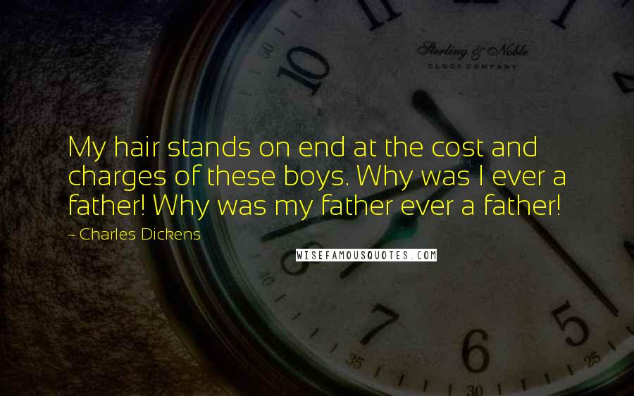 Charles Dickens Quotes: My hair stands on end at the cost and charges of these boys. Why was I ever a father! Why was my father ever a father!