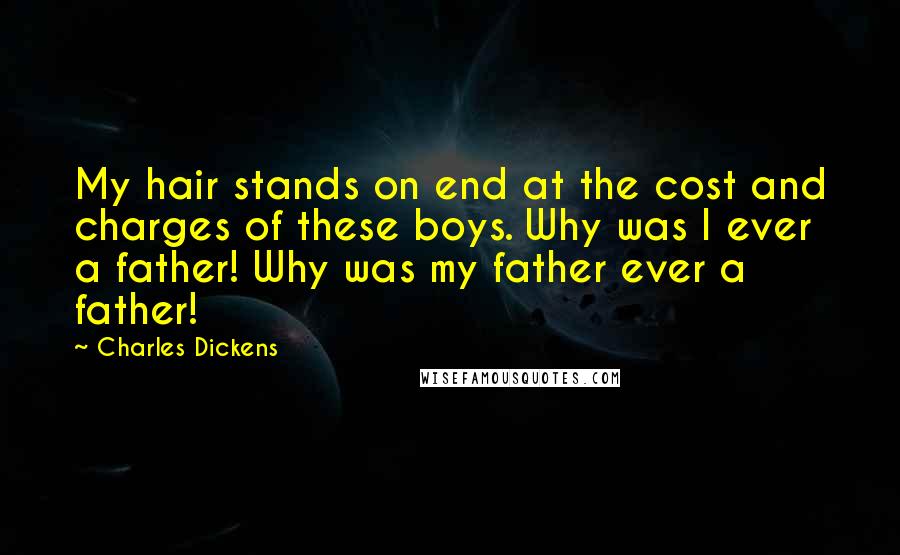 Charles Dickens Quotes: My hair stands on end at the cost and charges of these boys. Why was I ever a father! Why was my father ever a father!