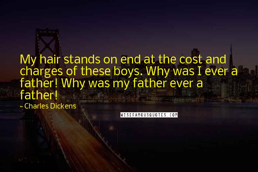 Charles Dickens Quotes: My hair stands on end at the cost and charges of these boys. Why was I ever a father! Why was my father ever a father!