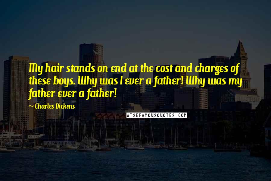 Charles Dickens Quotes: My hair stands on end at the cost and charges of these boys. Why was I ever a father! Why was my father ever a father!