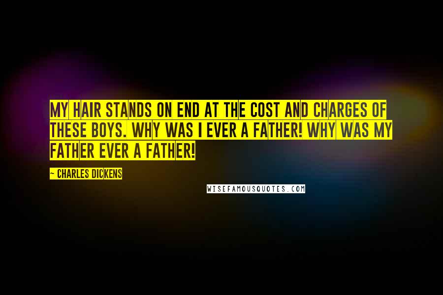 Charles Dickens Quotes: My hair stands on end at the cost and charges of these boys. Why was I ever a father! Why was my father ever a father!