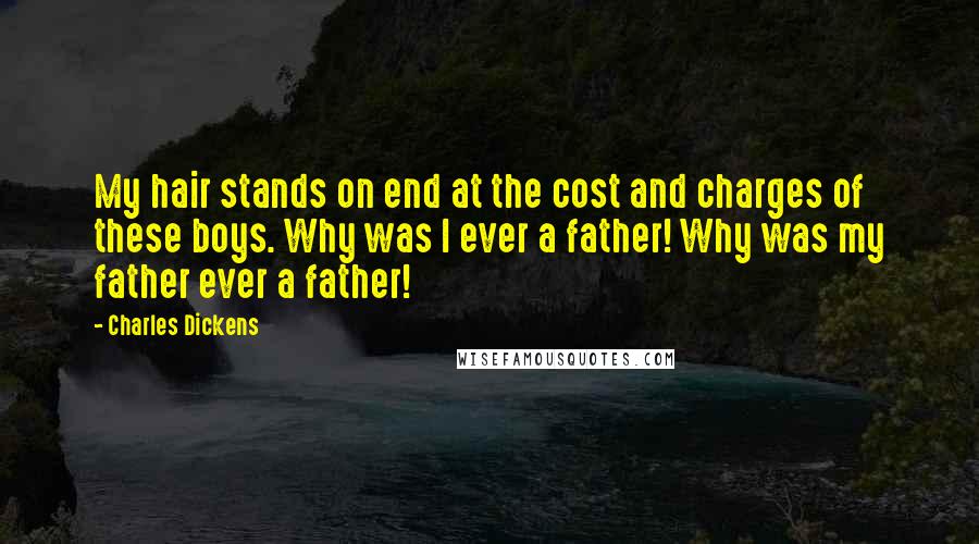 Charles Dickens Quotes: My hair stands on end at the cost and charges of these boys. Why was I ever a father! Why was my father ever a father!