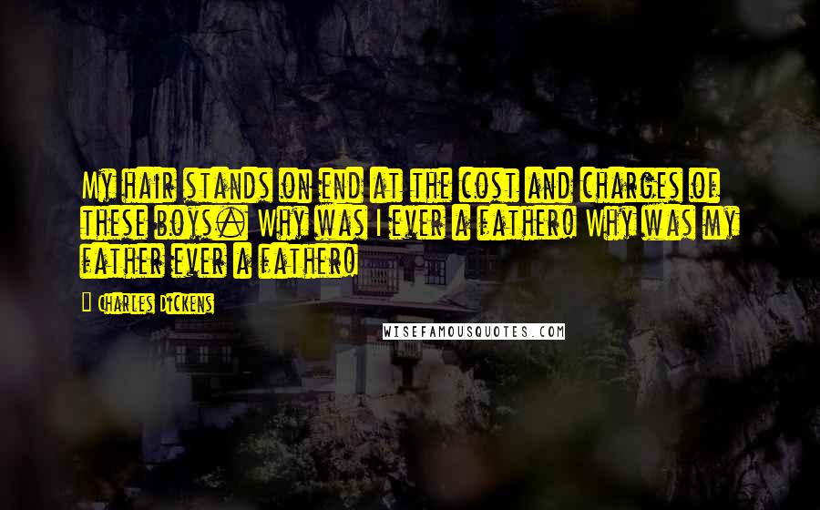 Charles Dickens Quotes: My hair stands on end at the cost and charges of these boys. Why was I ever a father! Why was my father ever a father!