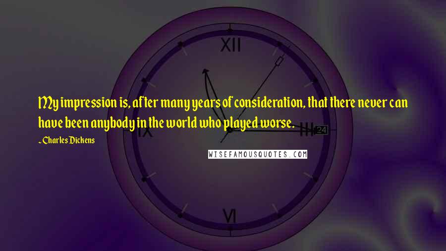 Charles Dickens Quotes: My impression is, after many years of consideration, that there never can have been anybody in the world who played worse.