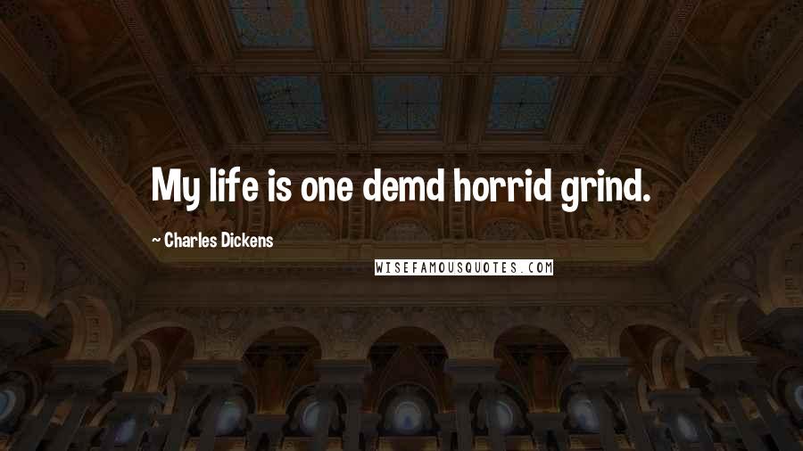 Charles Dickens Quotes: My life is one demd horrid grind.