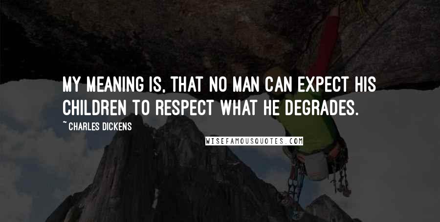Charles Dickens Quotes: My meaning is, that no man can expect his children to respect what he degrades.