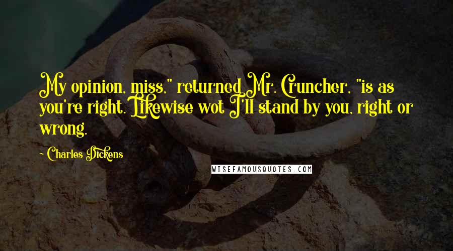 Charles Dickens Quotes: My opinion, miss," returned Mr. Cruncher, "is as you're right. Likewise wot I'll stand by you, right or wrong.