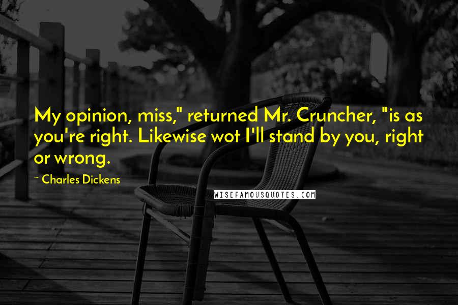 Charles Dickens Quotes: My opinion, miss," returned Mr. Cruncher, "is as you're right. Likewise wot I'll stand by you, right or wrong.