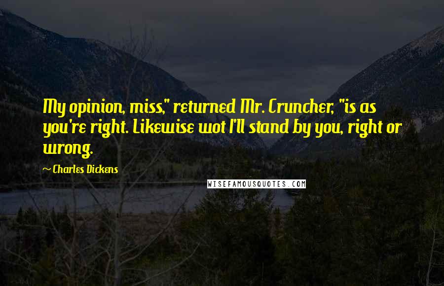 Charles Dickens Quotes: My opinion, miss," returned Mr. Cruncher, "is as you're right. Likewise wot I'll stand by you, right or wrong.