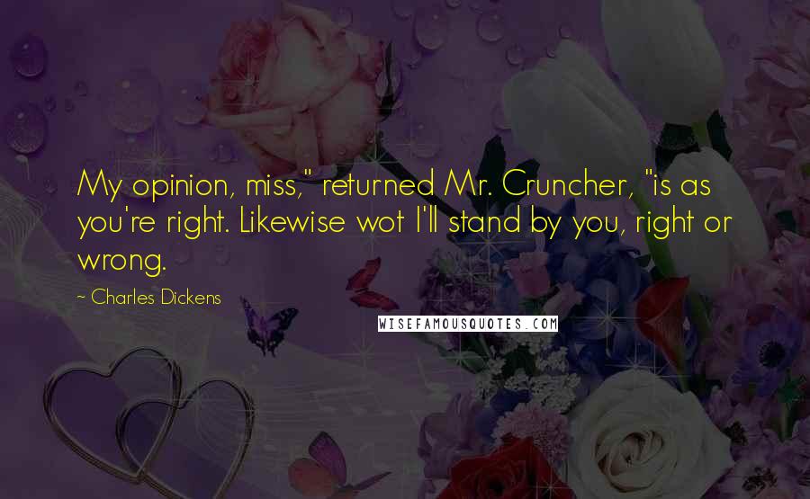 Charles Dickens Quotes: My opinion, miss," returned Mr. Cruncher, "is as you're right. Likewise wot I'll stand by you, right or wrong.