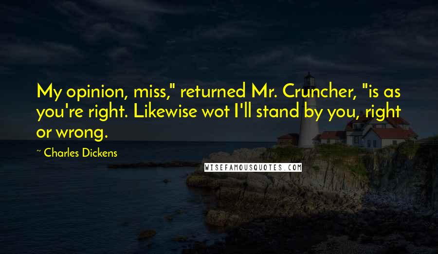 Charles Dickens Quotes: My opinion, miss," returned Mr. Cruncher, "is as you're right. Likewise wot I'll stand by you, right or wrong.