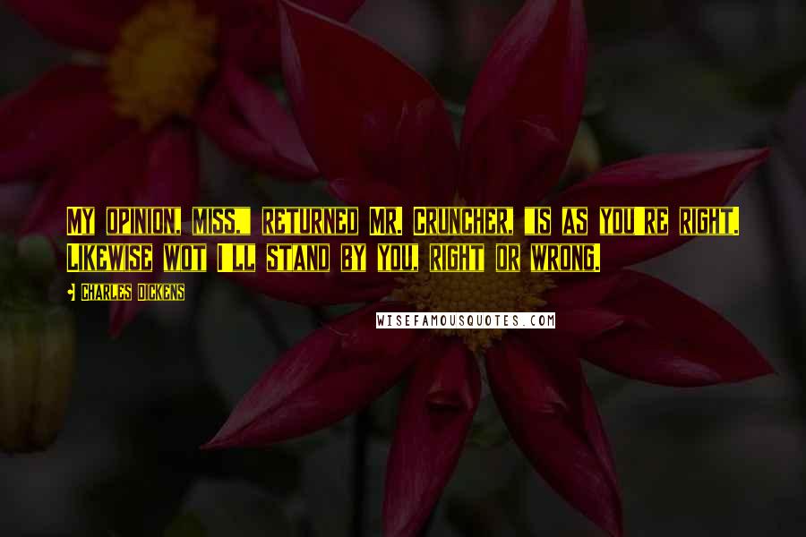 Charles Dickens Quotes: My opinion, miss," returned Mr. Cruncher, "is as you're right. Likewise wot I'll stand by you, right or wrong.