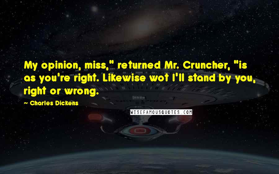 Charles Dickens Quotes: My opinion, miss," returned Mr. Cruncher, "is as you're right. Likewise wot I'll stand by you, right or wrong.