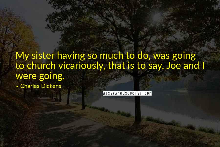 Charles Dickens Quotes: My sister having so much to do, was going to church vicariously, that is to say, Joe and I were going.