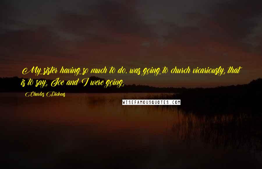 Charles Dickens Quotes: My sister having so much to do, was going to church vicariously, that is to say, Joe and I were going.