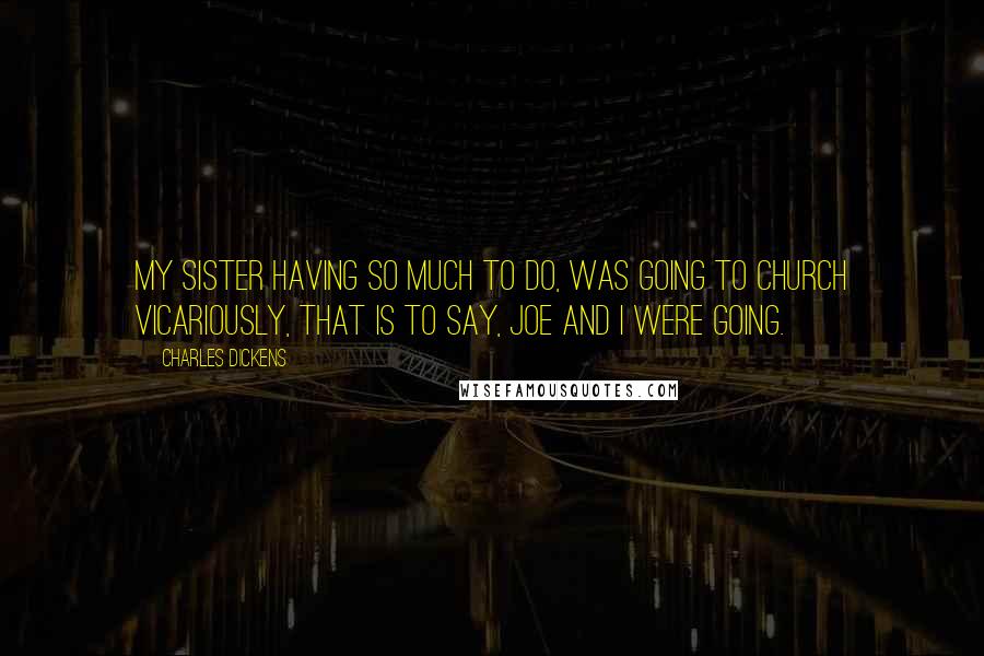 Charles Dickens Quotes: My sister having so much to do, was going to church vicariously, that is to say, Joe and I were going.