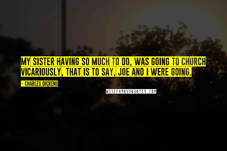 Charles Dickens Quotes: My sister having so much to do, was going to church vicariously, that is to say, Joe and I were going.