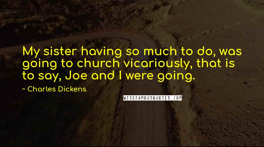 Charles Dickens Quotes: My sister having so much to do, was going to church vicariously, that is to say, Joe and I were going.