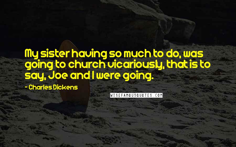 Charles Dickens Quotes: My sister having so much to do, was going to church vicariously, that is to say, Joe and I were going.