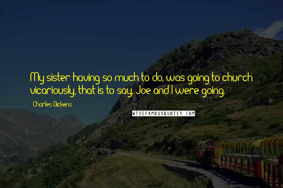 Charles Dickens Quotes: My sister having so much to do, was going to church vicariously, that is to say, Joe and I were going.