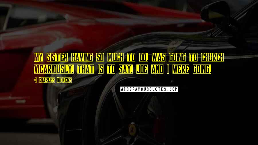 Charles Dickens Quotes: My sister having so much to do, was going to church vicariously, that is to say, Joe and I were going.