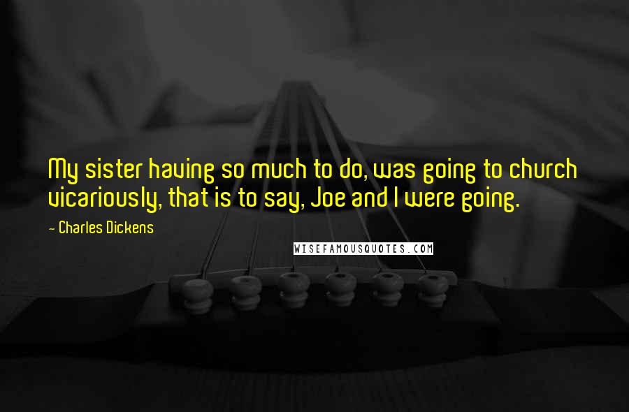 Charles Dickens Quotes: My sister having so much to do, was going to church vicariously, that is to say, Joe and I were going.