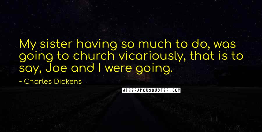 Charles Dickens Quotes: My sister having so much to do, was going to church vicariously, that is to say, Joe and I were going.