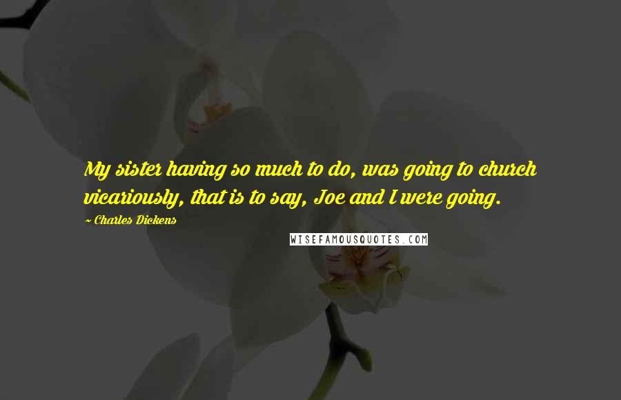 Charles Dickens Quotes: My sister having so much to do, was going to church vicariously, that is to say, Joe and I were going.