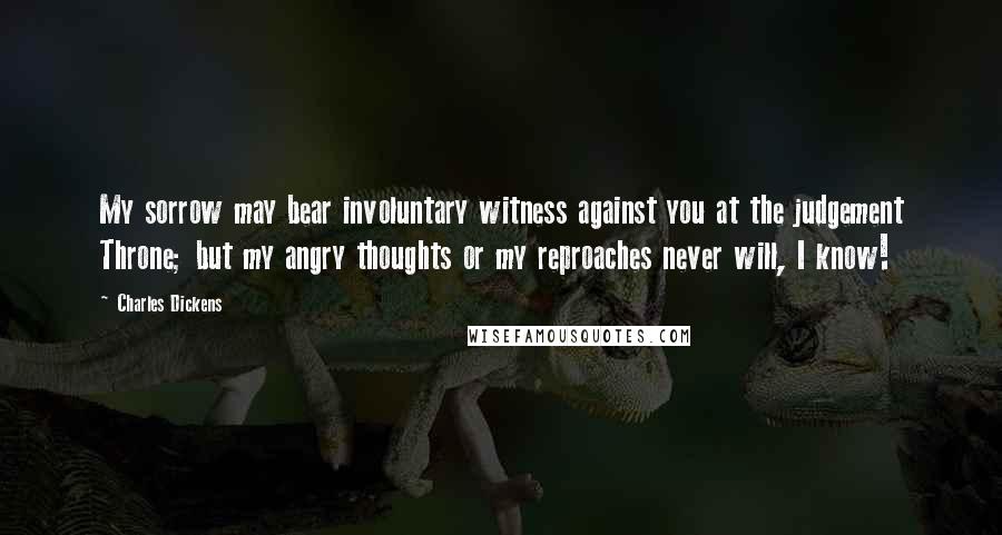 Charles Dickens Quotes: My sorrow may bear involuntary witness against you at the judgement Throne; but my angry thoughts or my reproaches never will, I know!