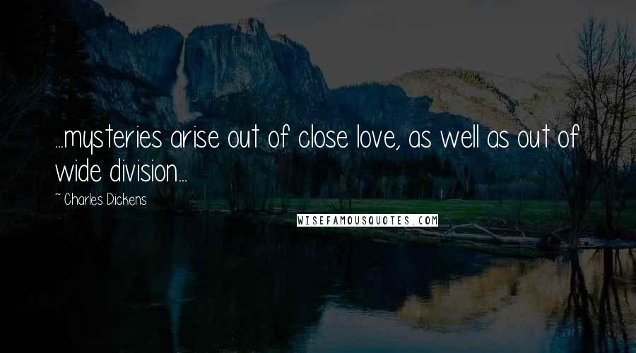 Charles Dickens Quotes: ...mysteries arise out of close love, as well as out of wide division...