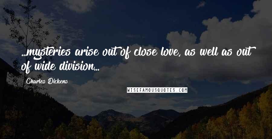 Charles Dickens Quotes: ...mysteries arise out of close love, as well as out of wide division...