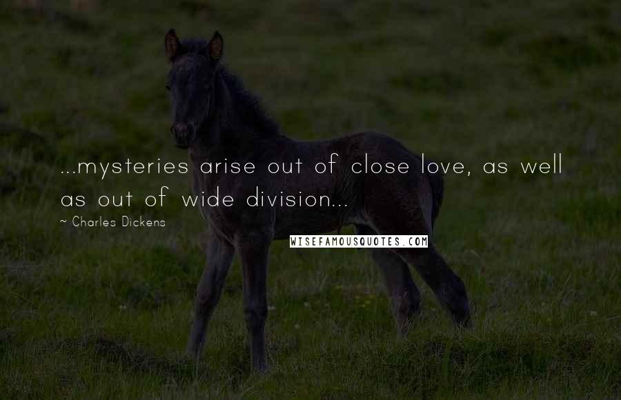 Charles Dickens Quotes: ...mysteries arise out of close love, as well as out of wide division...