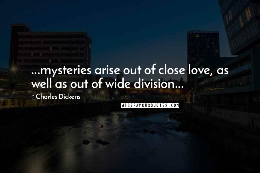 Charles Dickens Quotes: ...mysteries arise out of close love, as well as out of wide division...