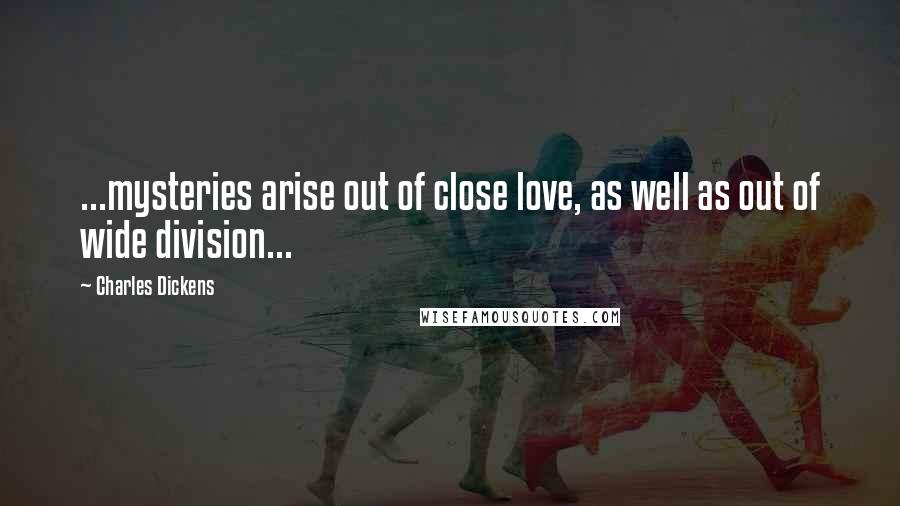 Charles Dickens Quotes: ...mysteries arise out of close love, as well as out of wide division...