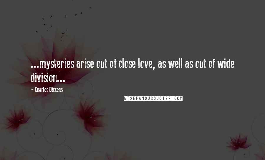 Charles Dickens Quotes: ...mysteries arise out of close love, as well as out of wide division...