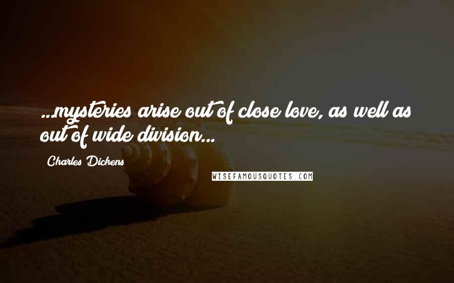 Charles Dickens Quotes: ...mysteries arise out of close love, as well as out of wide division...