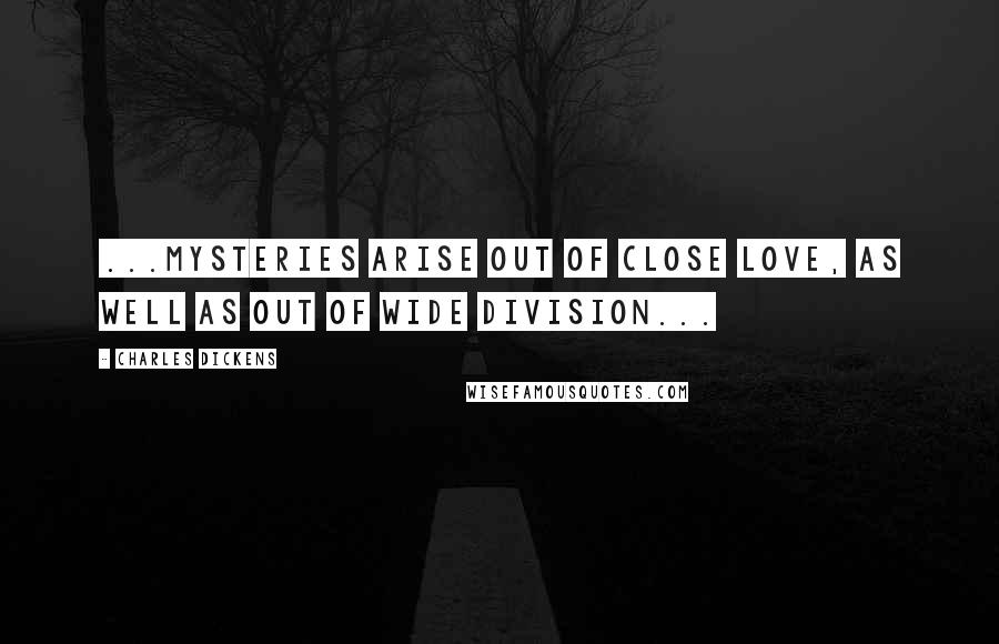 Charles Dickens Quotes: ...mysteries arise out of close love, as well as out of wide division...