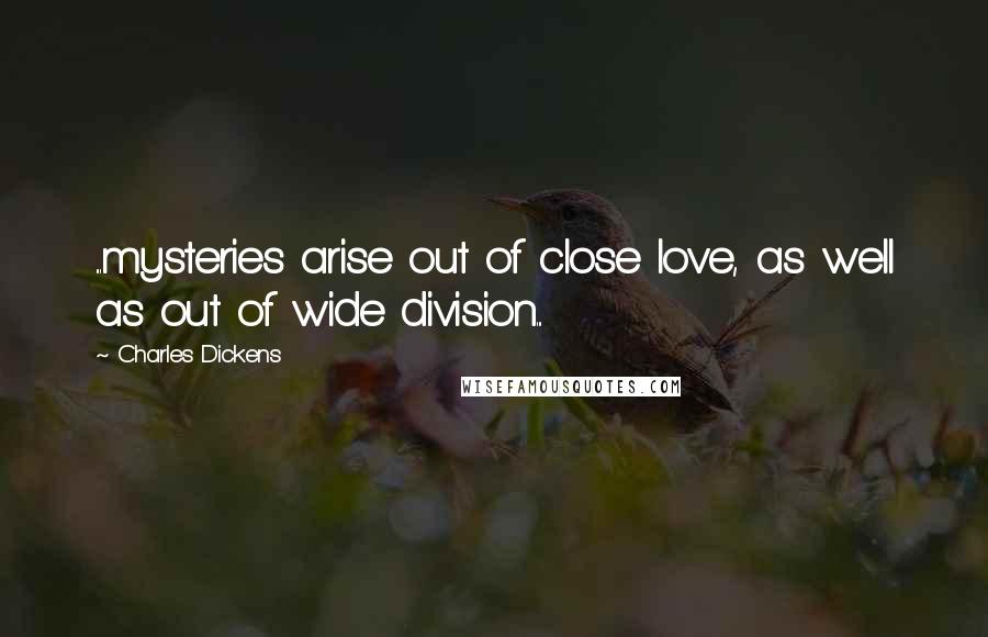 Charles Dickens Quotes: ...mysteries arise out of close love, as well as out of wide division...