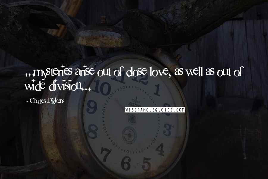 Charles Dickens Quotes: ...mysteries arise out of close love, as well as out of wide division...