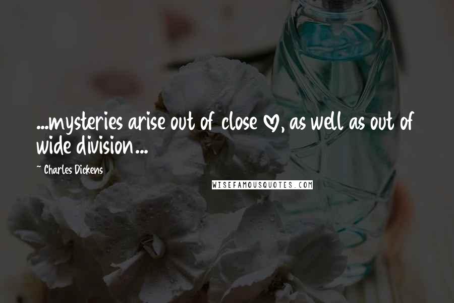 Charles Dickens Quotes: ...mysteries arise out of close love, as well as out of wide division...