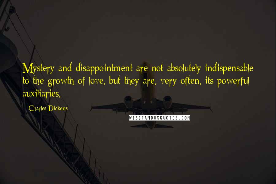 Charles Dickens Quotes: Mystery and disappointment are not absolutely indispensable to the growth of love, but they are, very often, its powerful auxiliaries.