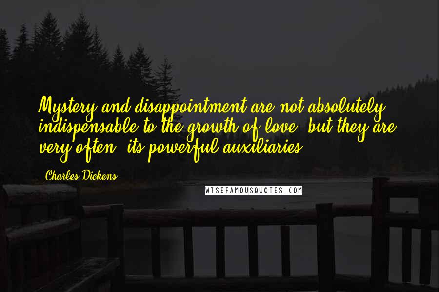 Charles Dickens Quotes: Mystery and disappointment are not absolutely indispensable to the growth of love, but they are, very often, its powerful auxiliaries.