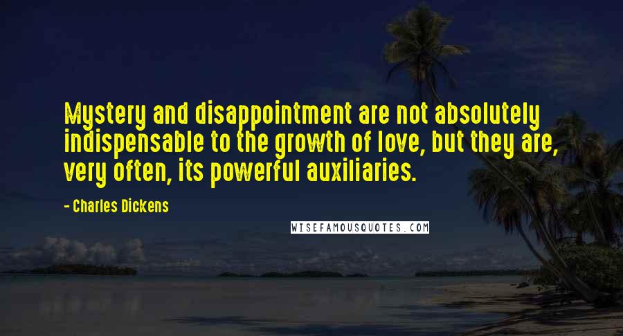 Charles Dickens Quotes: Mystery and disappointment are not absolutely indispensable to the growth of love, but they are, very often, its powerful auxiliaries.