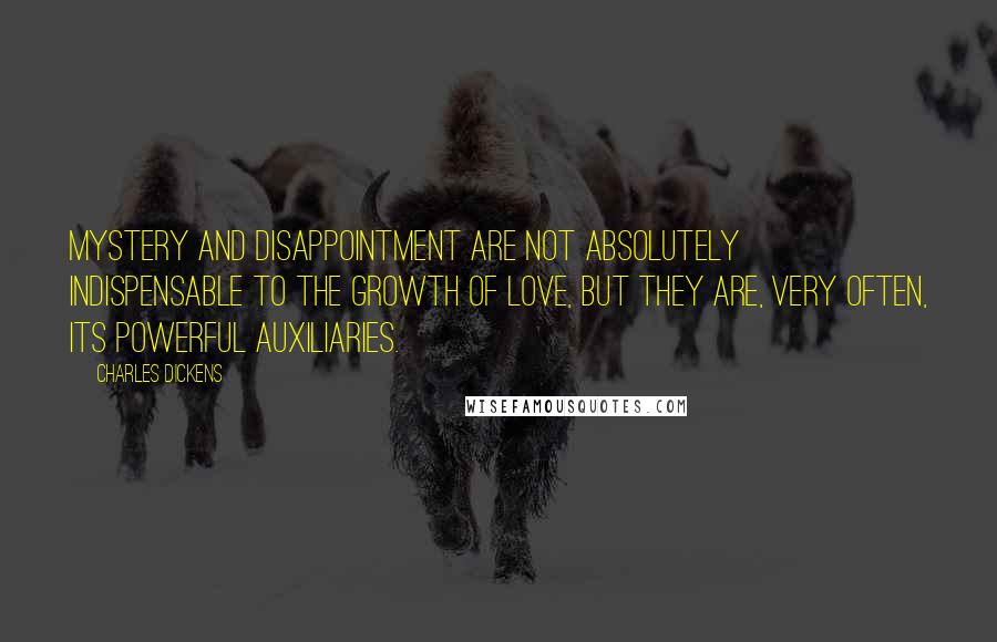 Charles Dickens Quotes: Mystery and disappointment are not absolutely indispensable to the growth of love, but they are, very often, its powerful auxiliaries.