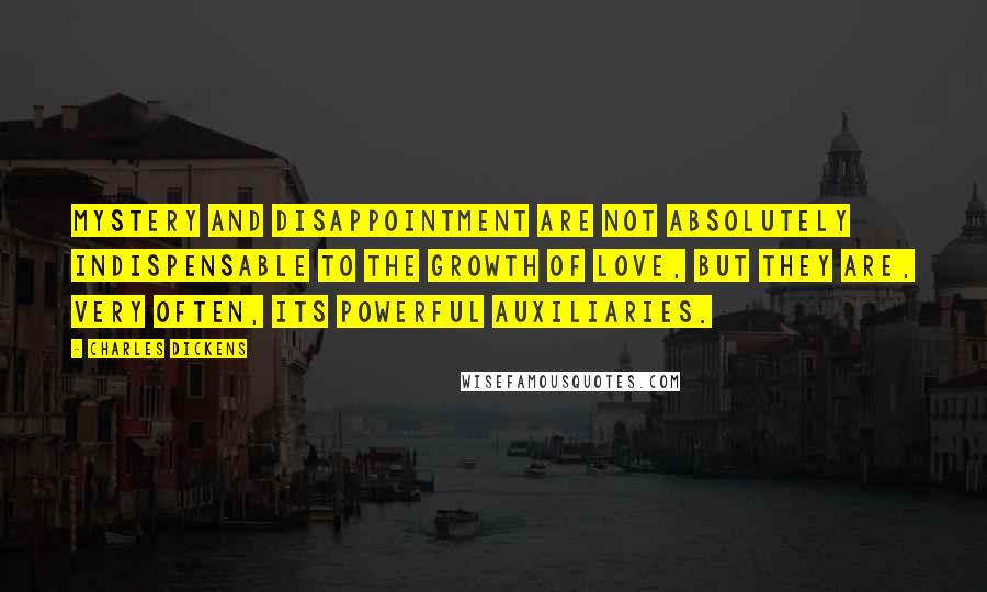 Charles Dickens Quotes: Mystery and disappointment are not absolutely indispensable to the growth of love, but they are, very often, its powerful auxiliaries.