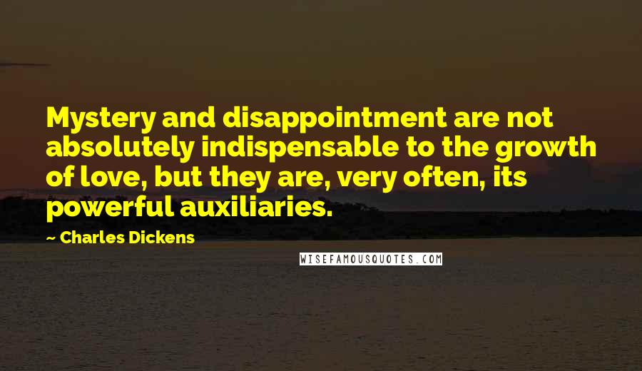 Charles Dickens Quotes: Mystery and disappointment are not absolutely indispensable to the growth of love, but they are, very often, its powerful auxiliaries.