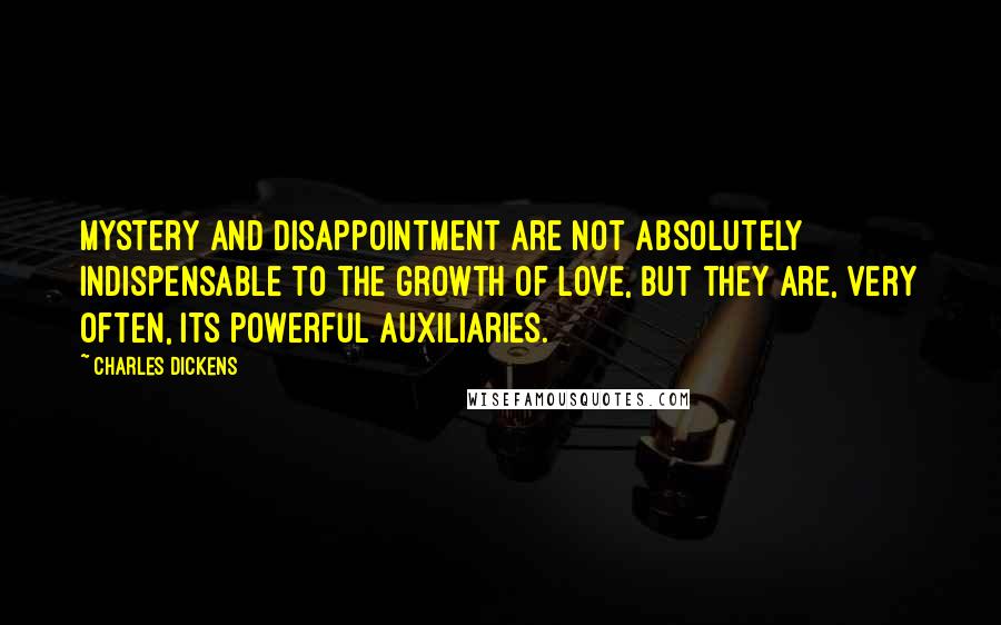 Charles Dickens Quotes: Mystery and disappointment are not absolutely indispensable to the growth of love, but they are, very often, its powerful auxiliaries.