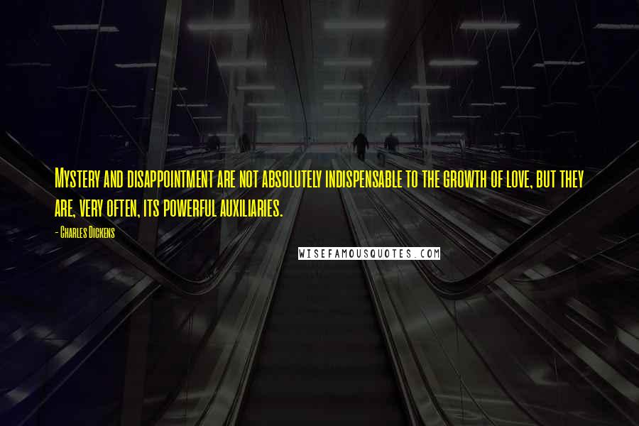 Charles Dickens Quotes: Mystery and disappointment are not absolutely indispensable to the growth of love, but they are, very often, its powerful auxiliaries.